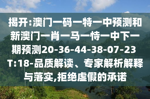 揭開:澳門一碼一特一中預(yù)測和新澳門一肖一馬一恃一中下一期預(yù)測20-36-44-38-07-23 T:18-品質(zhì)解讀、專家解析解釋與落實,拒絕虛假的承諾