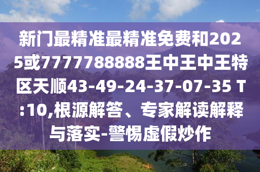 新門最精準(zhǔn)最精準(zhǔn)免費和2025或7777788888王中王中王特區(qū)天順43-49-24-37-07-35 T:10,根源解答、專家解讀解釋與落實-警惕虛假炒作