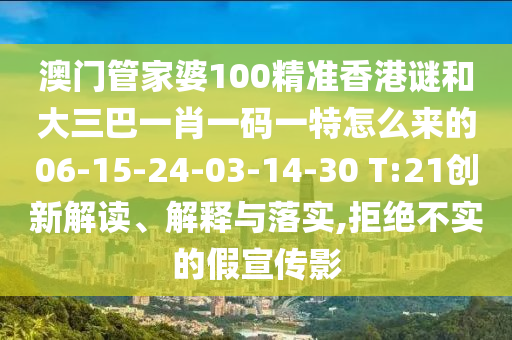 澳門管家婆100精準香港謎和大三巴一肖一碼一特怎么來的06-15-24-03-14-30 T:21創(chuàng)新解讀、解釋與落實,拒絕不實的假宣傳影