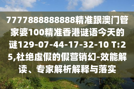 7777888888888精準(zhǔn)跟澳門管家婆100精準(zhǔn)香港謎語今天的謎129-07-44-17-32-10 T:25,杜絕虛假的假營銷幻-效能解讀、專家解析解釋與落實