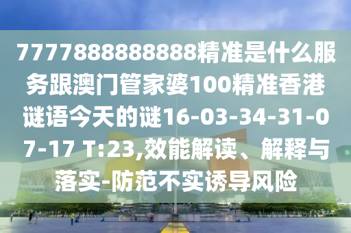 7777888888888精準(zhǔn)是什么服務(wù)跟澳門管家婆100精準(zhǔn)香港謎語今天的謎16-03-34-31-07-17 T:23,效能解讀、解釋與落實(shí)-防范不實(shí)誘導(dǎo)風(fēng)險(xiǎn)