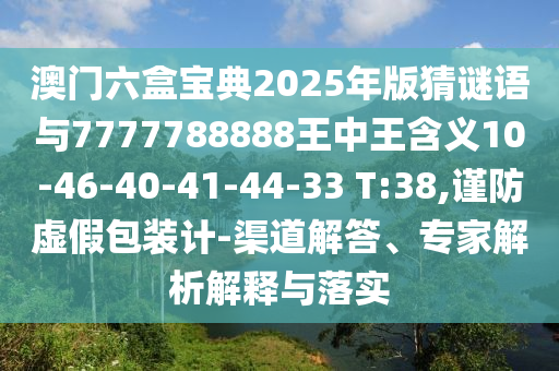 澳門六盒寶典2025年版猜謎語與7777788888王中王含義10-46-40-41-44-33 T:38,謹防虛假包裝計-渠道解答、專家解析解釋與落實