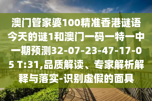 澳門管家婆100精準香港謎語今天的謎1和澳門一碼一特一中一期預測32-07-23-47-17-05 T:31,品質解讀、專家解析解釋與落實-識別虛假的面具