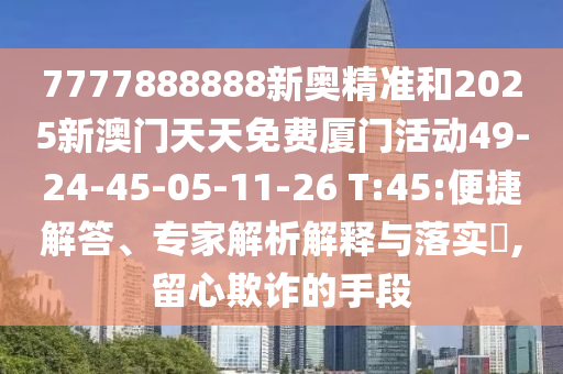 7777888888新奧精準和2025新澳門天天免費廈門活動49-24-45-05-11-26 T:45:便捷解答、專家解析解釋與落實?,留心欺詐的手段