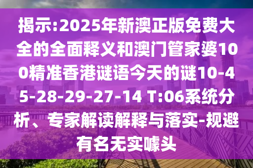 揭示:2025年新澳正版免費(fèi)大全的全面釋義和澳門管家婆100精準(zhǔn)香港謎語今天的謎10-45-28-29-27-14 T:06系統(tǒng)分析、專家解讀解釋與落實(shí)-規(guī)避有名無實(shí)噱頭
