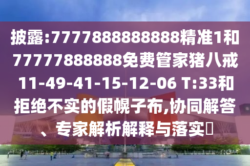 披露:7777888888888精準(zhǔn)1和77777888888免費(fèi)管家豬八戒11-49-41-15-12-06 T:33和拒絕不實(shí)的假幌子布,協(xié)同解答、專家解析解釋與落實(shí)?