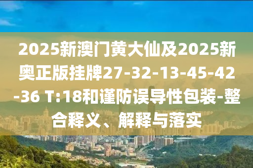 2025新澳門(mén)黃大仙及2025新奧正版掛牌27-32-13-45-42-36 T:18和謹(jǐn)防誤導(dǎo)性包裝-整合釋義、解釋與落實(shí)