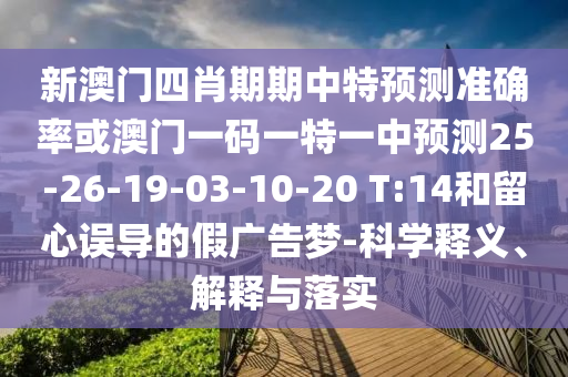 新澳門四肖期期中特預(yù)測準(zhǔn)確率或澳門一碼一特一中預(yù)測25-26-19-03-10-20 T:14和留心誤導(dǎo)的假廣告夢-科學(xué)釋義、解釋與落實(shí)