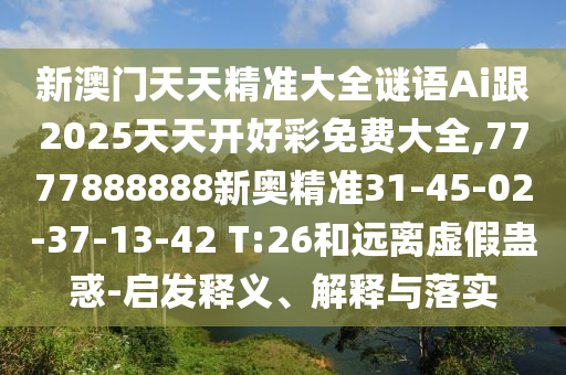 新澳門天天精準(zhǔn)大全謎語(yǔ)Ai跟2025天天開好彩免費(fèi)大全,7777888888新奧精準(zhǔn)31-45-02-37-13-42 T:26和遠(yuǎn)離虛假蠱惑-啟發(fā)釋義、解釋與落實(shí)