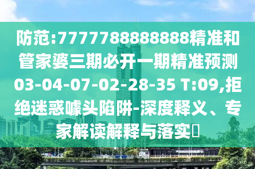 防范:7777788888888精準(zhǔn)和管家婆三期必開一期精準(zhǔn)預(yù)測03-04-07-02-28-35 T:09,拒絕迷惑噱頭陷阱-深度釋義、專家解讀解釋與落實(shí)?