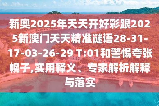 新奧2025年天天開好彩跟2025新澳門天天精準謎語28-31-17-03-26-29 T:01和警惕夸張幌子,實用釋義、專家解析解釋與落實