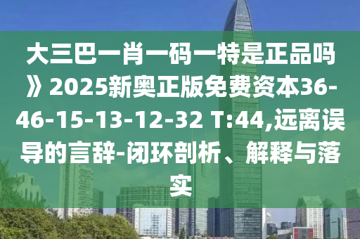 大三巴一肖一碼一特是正品嗎》2025新奧正版免費(fèi)資本36-46-15-13-12-32 T:44,遠(yuǎn)離誤導(dǎo)的言辭-閉環(huán)剖析、解釋與落實(shí)