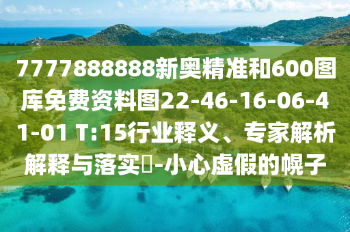 7777888888新奧精準(zhǔn)和600圖庫免費資料圖22-46-16-06-41-01 T:15行業(yè)釋義、專家解析解釋與落實?-小心虛假的幌子