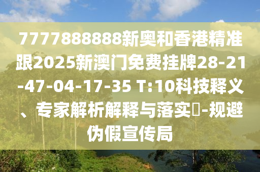 7777888888新奧和香港精準(zhǔn)跟2025新澳門免費(fèi)掛牌28-21-47-04-17-35 T:10科技釋義、專家解析解釋與落實(shí)?-規(guī)避偽假宣傳局