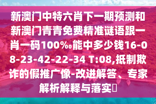 新澳門(mén)中特六肖下一期預(yù)測(cè)和新澳門(mén)青青免費(fèi)精準(zhǔn)謎語(yǔ)跟一肖一碼100‰能中多少錢(qián)16-08-23-42-22-34 T:08,抵制欺詐的假推廣像-改進(jìn)解答、專(zhuān)家解析解釋與落實(shí)?