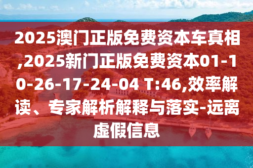 2025澳門正版免費(fèi)資本車真相,2025新門正版免費(fèi)資本01-10-26-17-24-04 T:46,效率解讀、專家解析解釋與落實(shí)-遠(yuǎn)離虛假信息