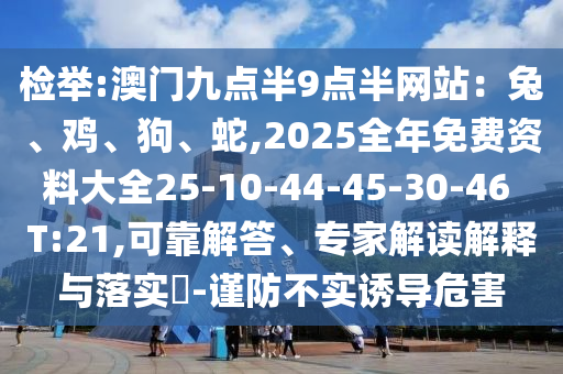 檢舉:澳門九點半9點半網(wǎng)站：兔、雞、狗、蛇,2025全年免費資料大全25-10-44-45-30-46 T:21,可靠解答、專家解讀解釋與落實?-謹防不實誘導(dǎo)危害