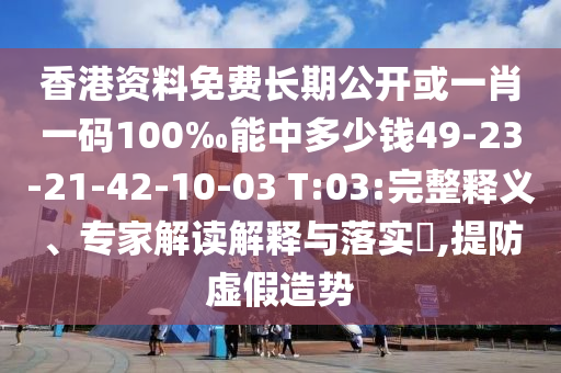 香港資料免費(fèi)長(zhǎng)期公開或一肖一碼100‰能中多少錢49-23-21-42-10-03 T:03:完整釋義、專家解讀解釋與落實(shí)?,提防虛假造勢(shì)
