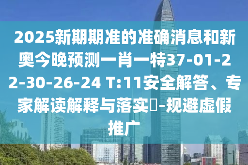 2025新期期準(zhǔn)的準(zhǔn)確消息和新奧今晚預(yù)測一肖一特37-01-22-30-26-24 T:11安全解答、專家解讀解釋與落實?-規(guī)避虛假推廣
