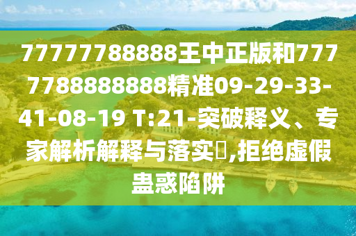 77777788888王中正版和7777788888888精準(zhǔn)09-29-33-41-08-19 T:21-突破釋義、專家解析解釋與落實(shí)?,拒絕虛假蠱惑陷阱