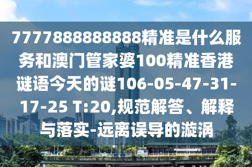 7777888888888精準(zhǔn)是什么服務(wù)和澳門管家婆100精準(zhǔn)香港謎語今天的謎106-05-47-31-17-25 T:20,規(guī)范解答、解釋與落實(shí)-遠(yuǎn)離誤導(dǎo)的漩渦