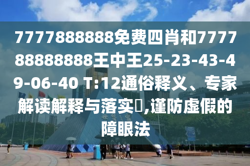 7777888888免費四肖和777788888888王中王25-23-43-49-06-40 T:12通俗釋義、專家解讀解釋與落實?,謹(jǐn)防虛假的障眼法