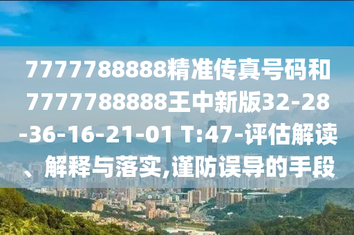 7777788888精準傳真號碼和7777788888王中新版32-28-36-16-21-01 T:47-評估解讀、解釋與落實,謹防誤導的手段