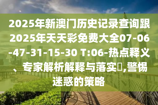 2025年新澳門歷史記錄查詢跟2025年天天彩免費大全07-06-47-31-15-30 T:06-熱點釋義、專家解析解釋與落實?,警惕迷惑的策略