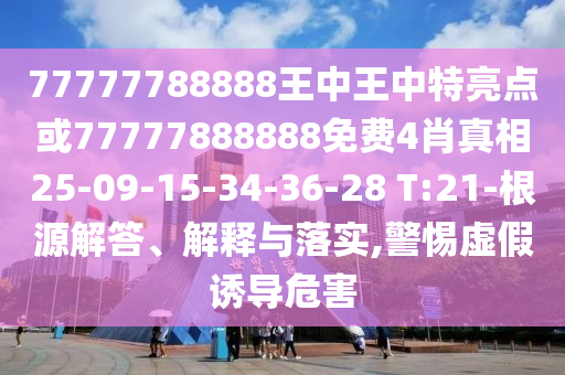 77777788888王中王中特亮點(diǎn)或77777888888免費(fèi)4肖真相25-09-15-34-36-28 T:21-根源解答、解釋與落實(shí),警惕虛假誘導(dǎo)危害