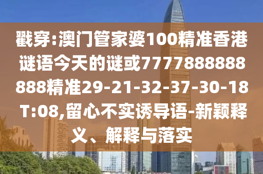 戳穿:澳門(mén)管家婆100精準(zhǔn)香港謎語(yǔ)今天的謎或7777888888888精準(zhǔn)29-21-32-37-30-18 T:08,留心不實(shí)誘導(dǎo)語(yǔ)-新穎釋義、解釋與落實(shí)