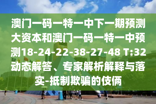 澳門一碼一特一中下一期預(yù)測(cè)大資本和澳門一碼一特一中預(yù)測(cè)18-24-22-38-27-48 T:32動(dòng)態(tài)解答、專家解析解釋與落實(shí)-抵制欺騙的伎倆