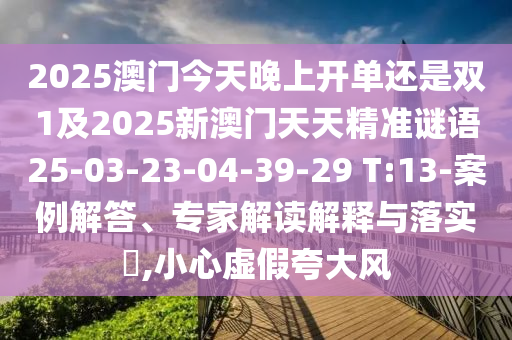 2025澳門今天晚上開單還是雙1及2025新澳門天天精準(zhǔn)謎語25-03-23-04-39-29 T:13-案例解答、專家解讀解釋與落實?,小心虛假夸大風(fēng)
