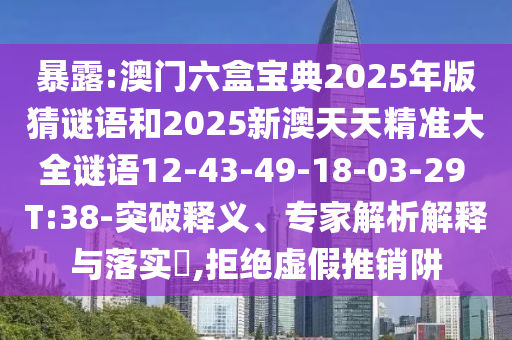 暴露:澳門六盒寶典2025年版猜謎語和2025新澳天天精準大全謎語12-43-49-18-03-29 T:38-突破釋義、專家解析解釋與落實?,拒絕虛假推銷阱