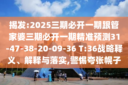 揭發(fā):2025三期必開一期跟管家婆三期必開一期精準預測31-47-38-20-09-36 T:36戰(zhàn)略釋義、解釋與落實,警惕夸張幌子