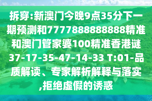 拆穿:新澳門今晚9點(diǎn)35分下一期預(yù)測(cè)和7777888888888精準(zhǔn)和澳門管家婆100精準(zhǔn)香港謎37-17-35-47-14-33 T:01-品質(zhì)解讀、專家解析解釋與落實(shí),拒絕虛假的誘惑