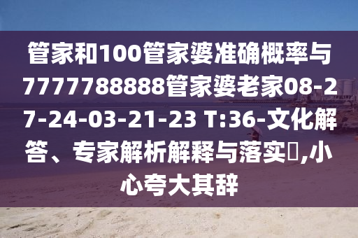 管家和100管家婆準(zhǔn)確概率與7777788888管家婆老家08-27-24-03-21-23 T:36-文化解答、專家解析解釋與落實(shí)?,小心夸大其辭