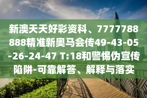 新澳天天好彩資科、7777788888精準(zhǔn)新奧馬會(huì)傳49-43-05-26-24-47 T:18和警惕偽宣傳陷阱-可靠解答、解釋與落實(shí)