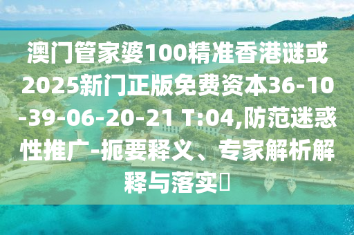 澳門管家婆100精準(zhǔn)香港謎或2025新門正版免費(fèi)資本36-10-39-06-20-21 T:04,防范迷惑性推廣-扼要釋義、專家解析解釋與落實(shí)?