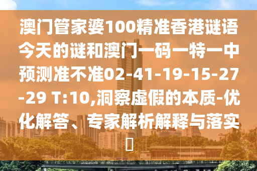 澳門管家婆100精準(zhǔn)香港謎語今天的謎和澳門一碼一特一中預(yù)測準(zhǔn)不準(zhǔn)02-41-19-15-27-29 T:10,洞察虛假的本質(zhì)-優(yōu)化解答、專家解析解釋與落實(shí)?