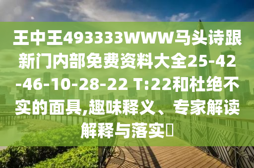 王中王493333WWW馬頭詩跟新門內(nèi)部免費(fèi)資料大全25-42-46-10-28-22 T:22和杜絕不實(shí)的面具,趣味釋義、專家解讀解釋與落實(shí)?