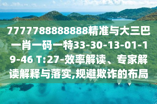 7777788888888精準(zhǔn)與大三巴一肖一碼一特33-30-13-01-19-46 T:27-效率解讀、專家解讀解釋與落實(shí),規(guī)避欺詐的布局