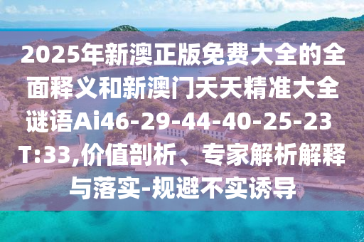 2025年新澳正版免費大全的全面釋義和新澳門天天精準大全謎語Ai46-29-44-40-25-23 T:33,價值剖析、專家解析解釋與落實-規(guī)避不實誘導
