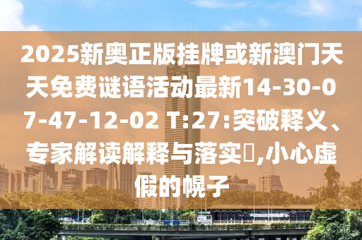 2025新奧正版掛牌或新澳門天天免費謎語活動最新14-30-07-47-12-02 T:27:突破釋義、專家解讀解釋與落實?,小心虛假的幌子
