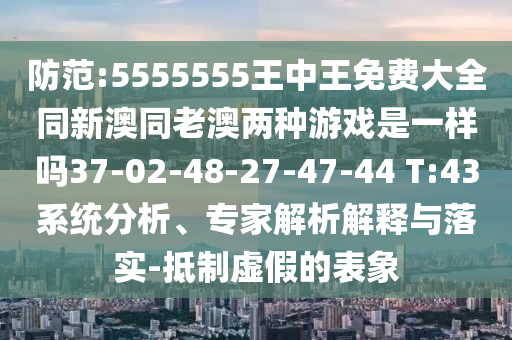 防范:5555555王中王免費大全同新澳同老澳兩種游戲是一樣嗎37-02-48-27-47-44 T:43系統(tǒng)分析、專家解析解釋與落實-抵制虛假的表象
