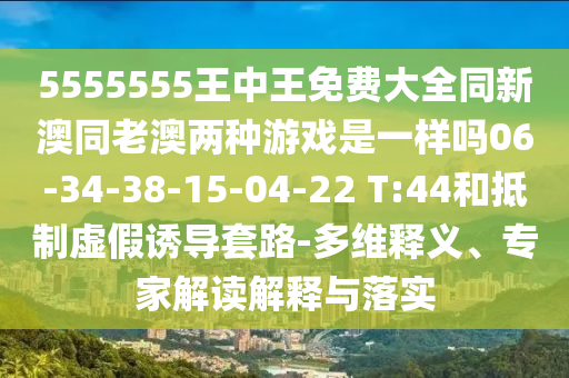 5555555王中王免費大全同新澳同老澳兩種游戲是一樣嗎06-34-38-15-04-22 T:44和抵制虛假誘導套路-多維釋義、專家解讀解釋與落實
