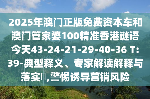 2025年澳門正版免費(fèi)資本車和澳門管家婆100精準(zhǔn)香港謎語(yǔ)今天43-24-21-29-40-36 T:39-典型釋義、專家解讀解釋與落實(shí)?,警惕誘導(dǎo)營(yíng)銷風(fēng)險(xiǎn)