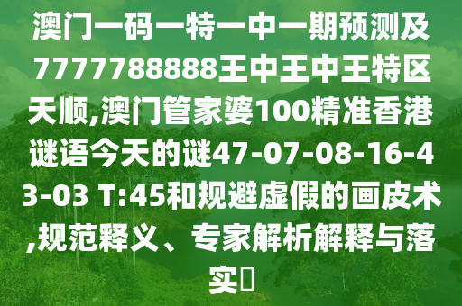 澳門一碼一特一中一期預(yù)測及7777788888王中王中王特區(qū)天順,澳門管家婆100精準(zhǔn)香港謎語今天的謎47-07-08-16-43-03 T:45和規(guī)避虛假的畫皮術(shù),規(guī)范釋義、專家解析解釋與落實(shí)?