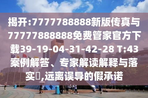 揭開:7777788888新版?zhèn)髡媾c77777888888免費(fèi)管家官方下載39-19-04-31-42-28 T:43案例解答、專家解讀解釋與落實(shí)?,遠(yuǎn)離誤導(dǎo)的假承諾
