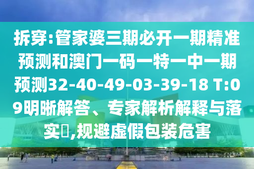 拆穿:管家婆三期必開一期精準(zhǔn)預(yù)測和澳門一碼一特一中一期預(yù)測32-40-49-03-39-18 T:09明晰解答、專家解析解釋與落實(shí)?,規(guī)避虛假包裝危害