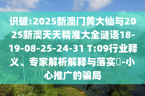 識(shí)破:2025新澳門黃大仙與2025新澳天天精準(zhǔn)大全謎語(yǔ)18-19-08-25-24-31 T:09行業(yè)釋義、專家解析解釋與落實(shí)?-小心推廣的騙局